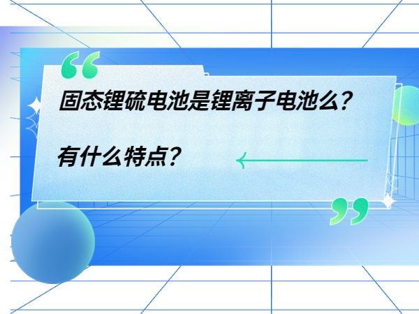 固態(tài)鋰硫電池是鋰離子電池么？ 有什么特點(diǎn)？